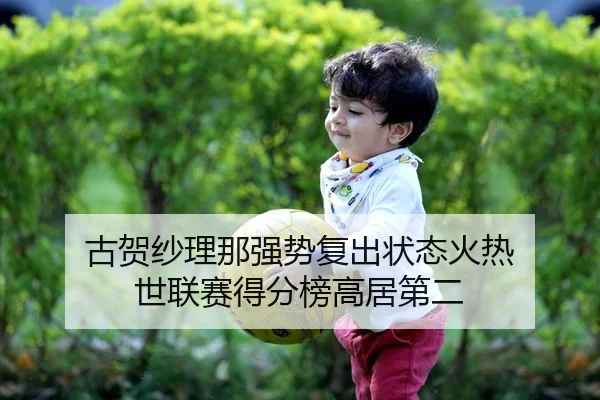 古贺纱理那强势复出状态火热 世联赛得分榜高居第二